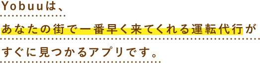 運転代行Yobuuは、あなたの街で一番早く来てくれる運転代行がすぐに見つかるアプリです。